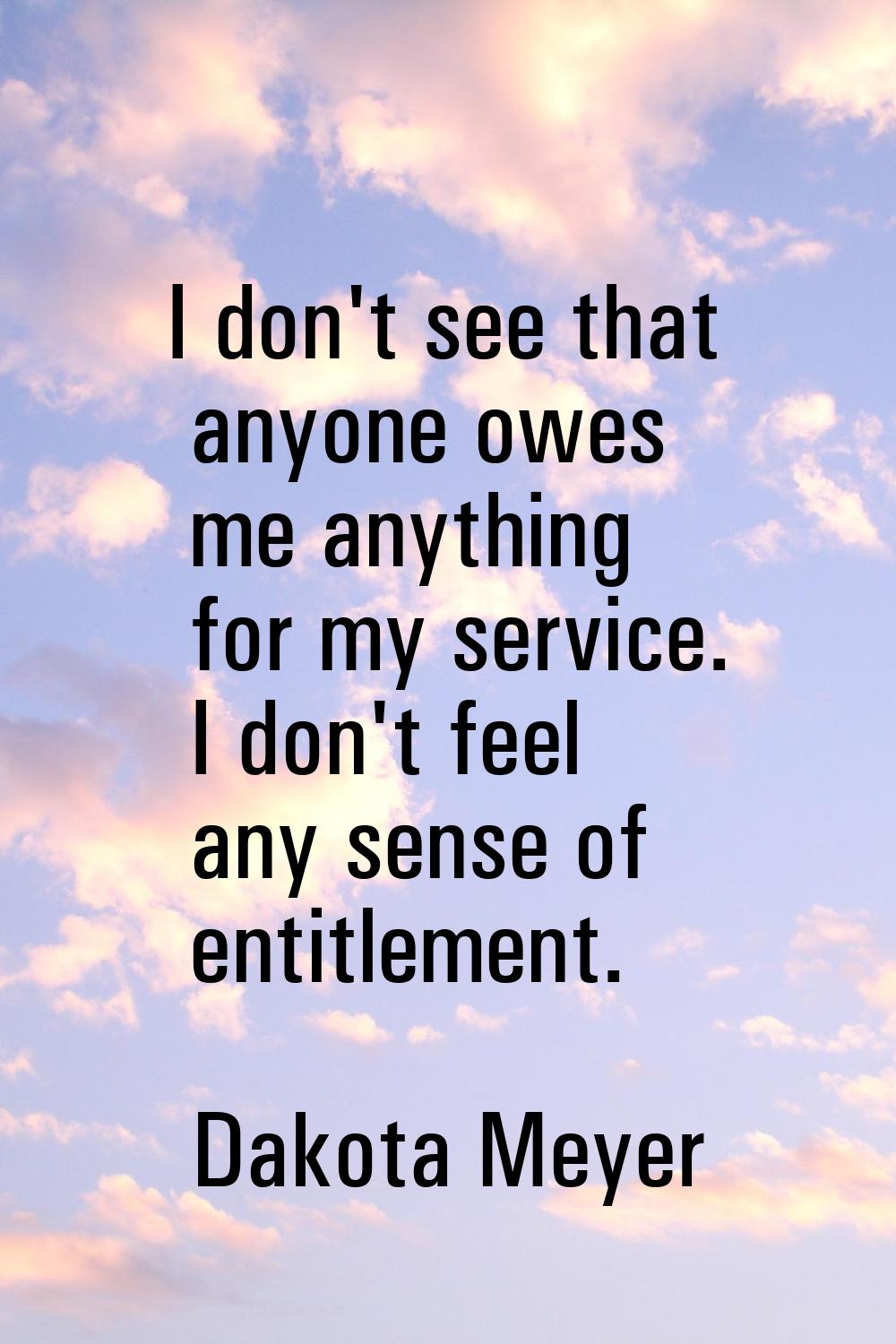 I don't see that anyone owes me anything for my service. I don't feel any sense of entitlement.