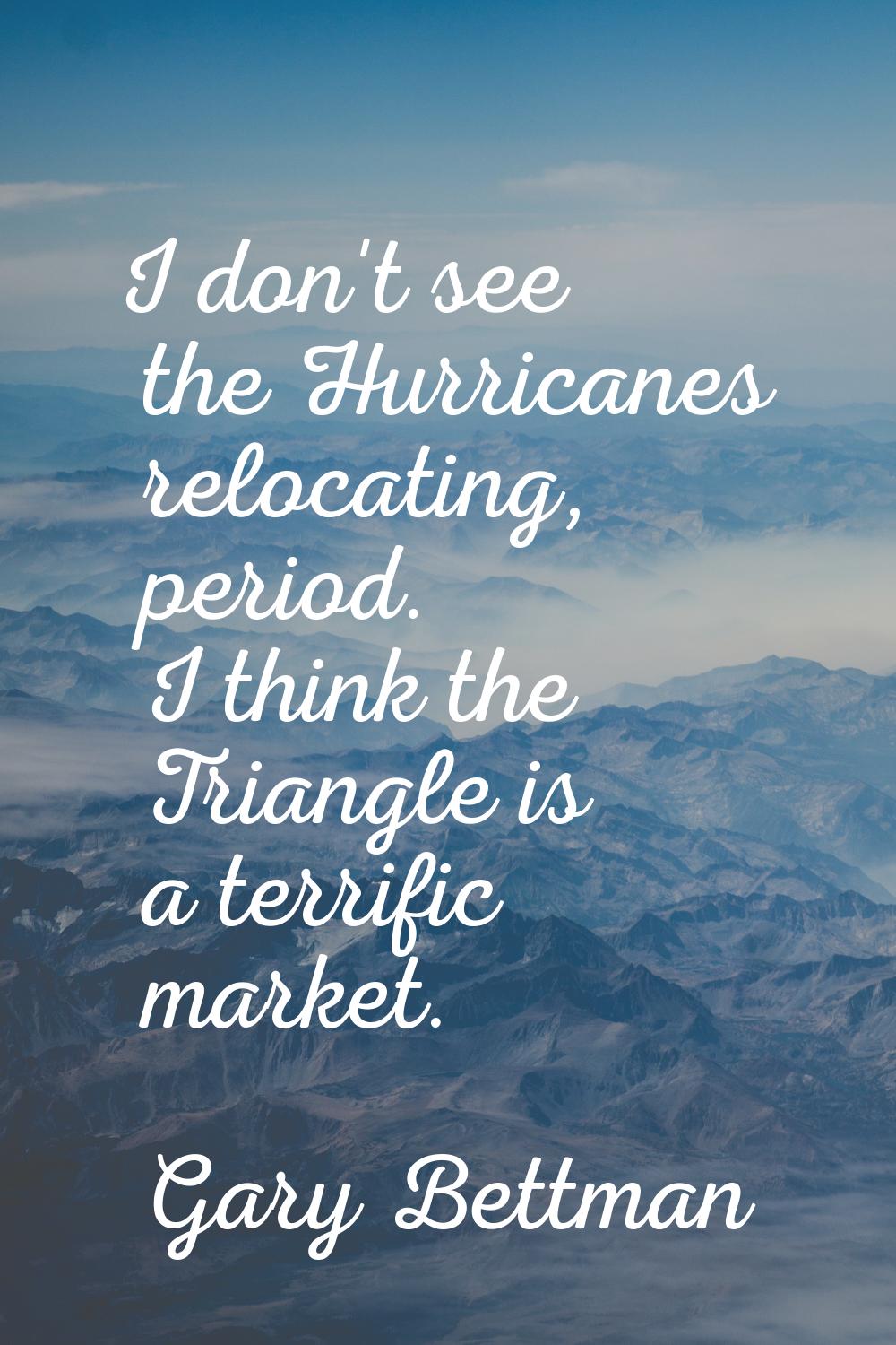 I don't see the Hurricanes relocating, period. I think the Triangle is a terrific market.