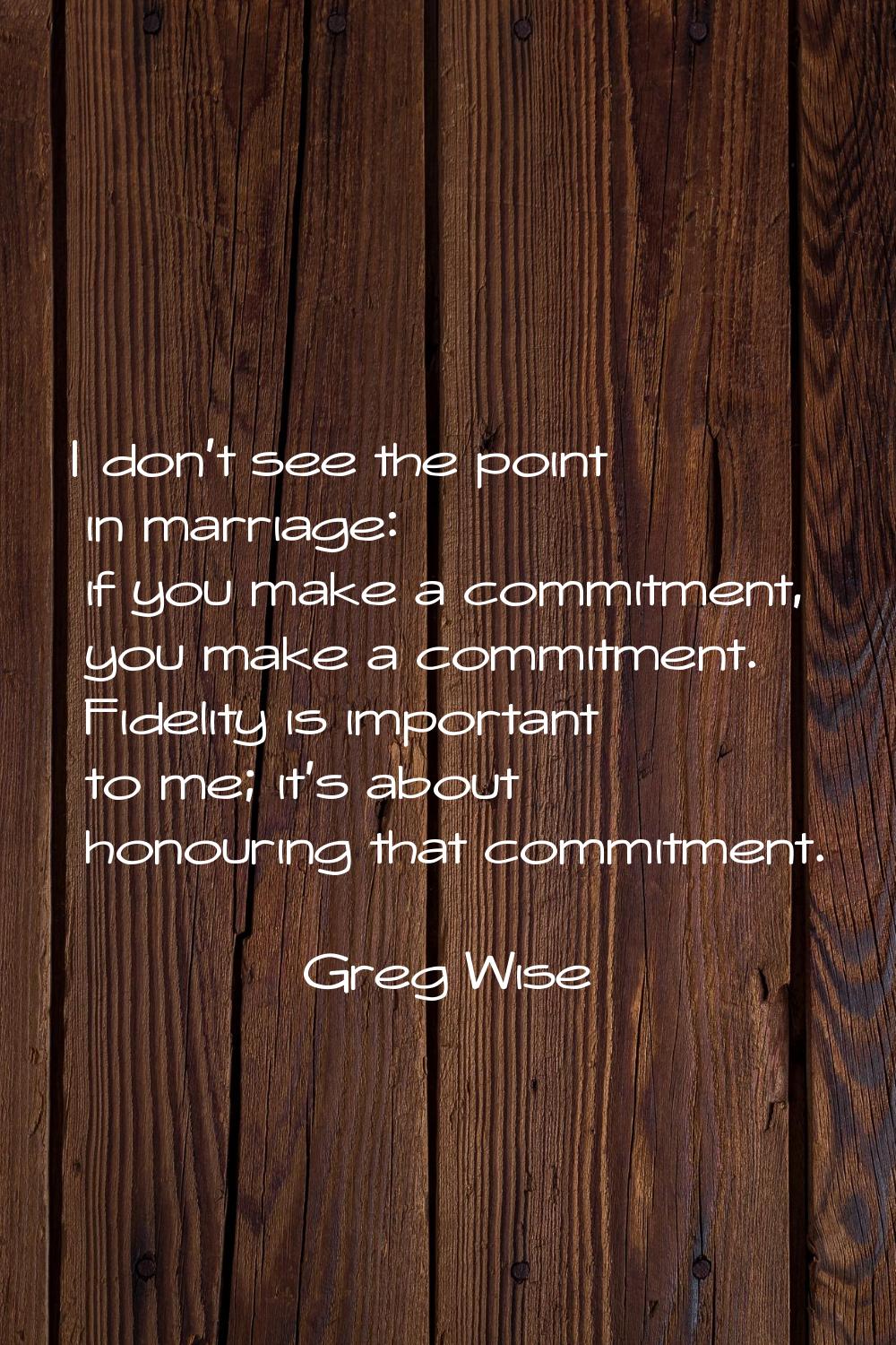 I don't see the point in marriage: if you make a commitment, you make a commitment. Fidelity is imp