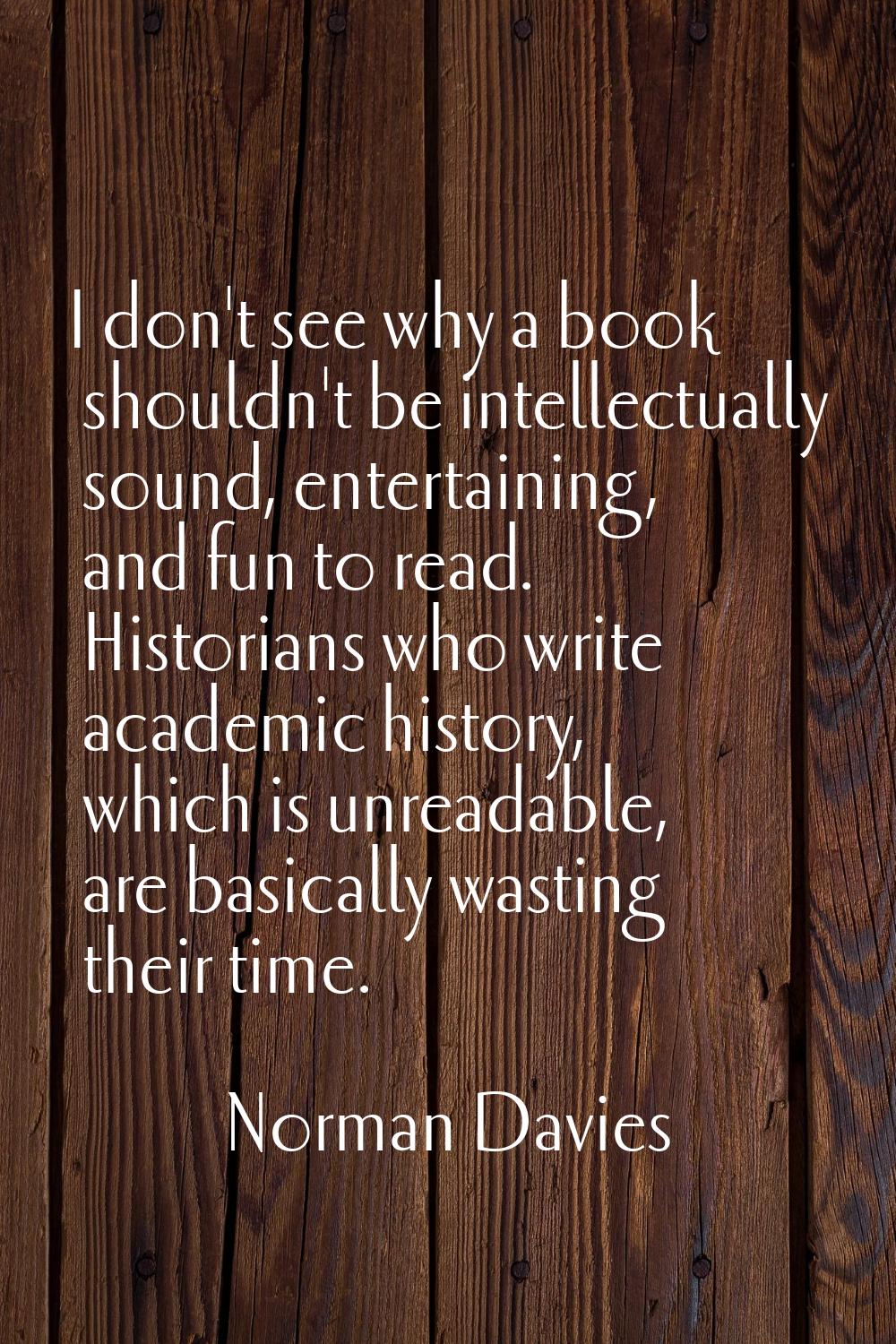 I don't see why a book shouldn't be intellectually sound, entertaining, and fun to read. Historians