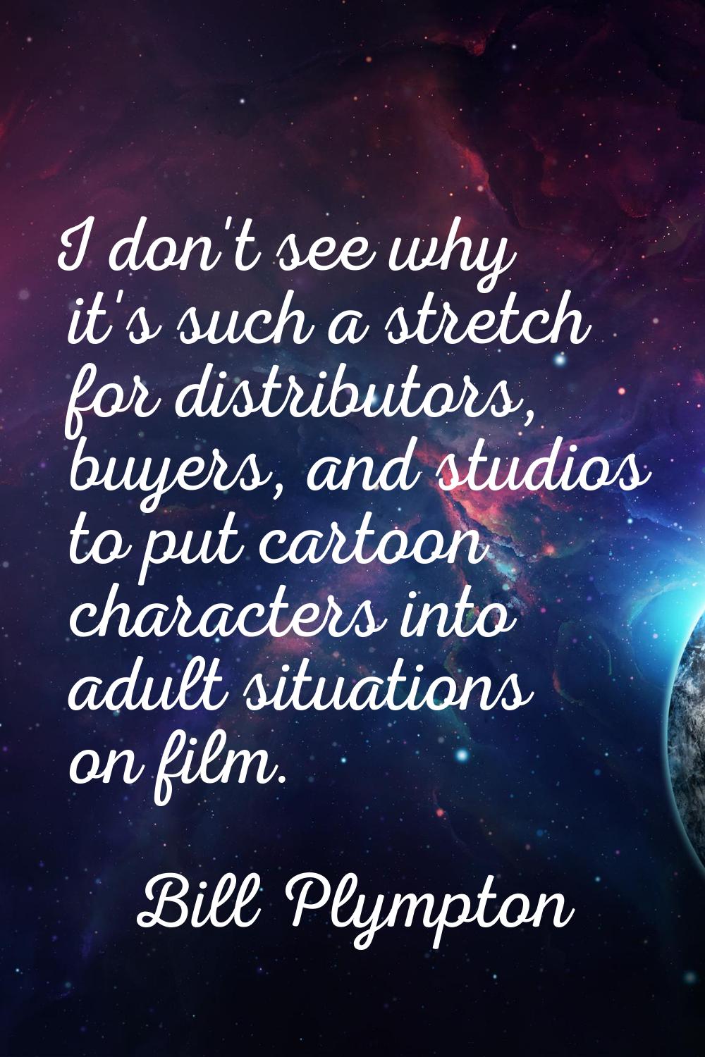 I don't see why it's such a stretch for distributors, buyers, and studios to put cartoon characters