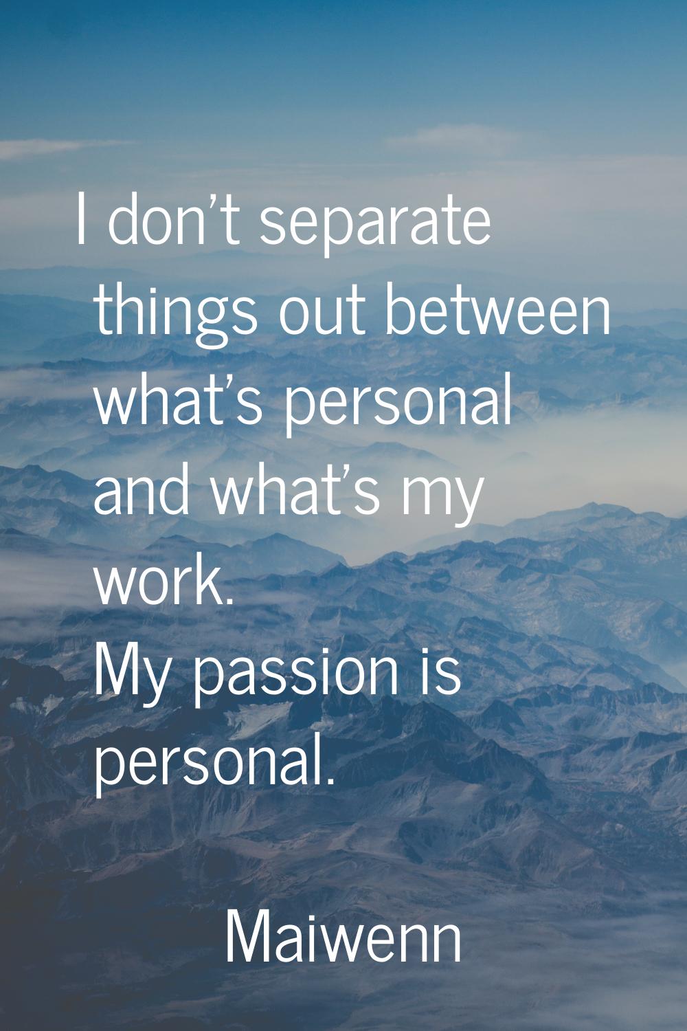 I don't separate things out between what's personal and what's my work. My passion is personal.
