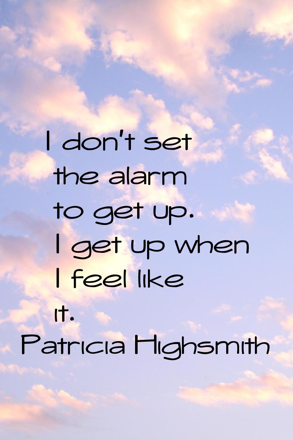 I don't set the alarm to get up. I get up when I feel like it.