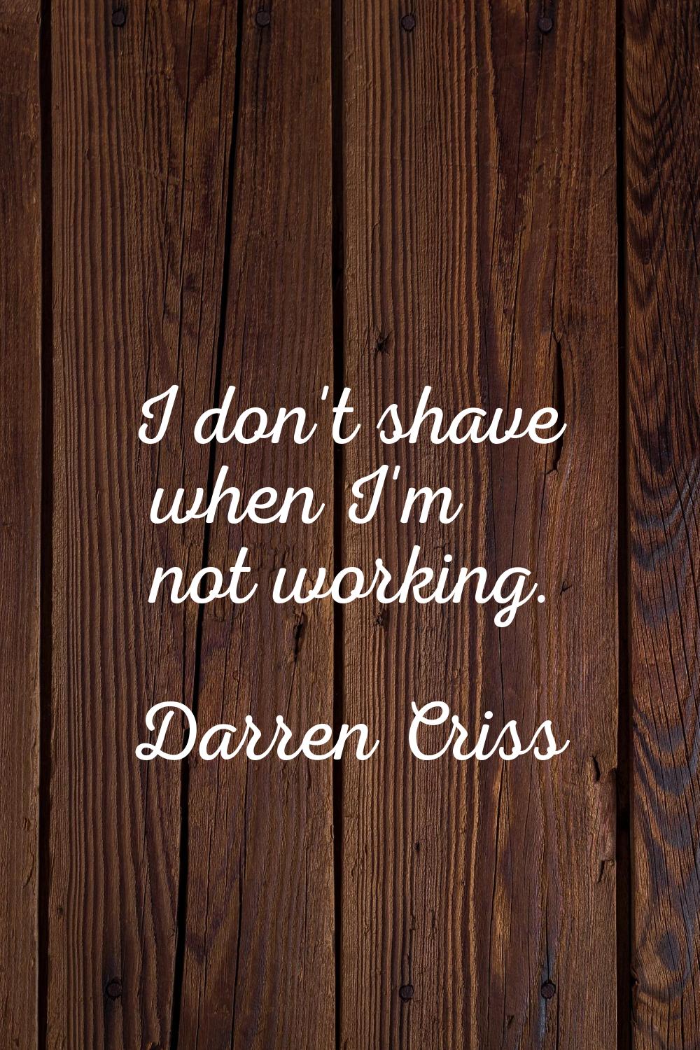 I don't shave when I'm not working.