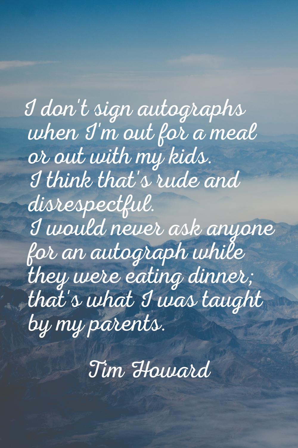 I don't sign autographs when I'm out for a meal or out with my kids. I think that's rude and disres