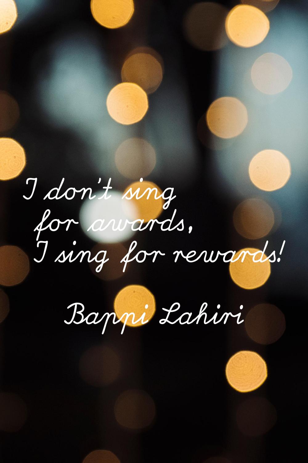 I don't sing for awards, I sing for rewards!