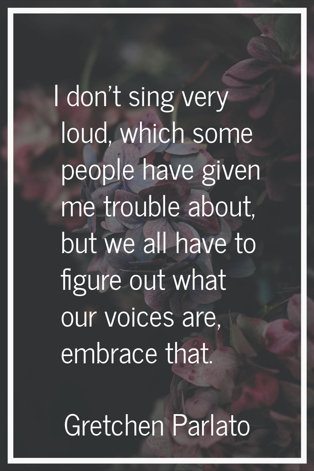 I don't sing very loud, which some people have given me trouble about, but we all have to figure ou