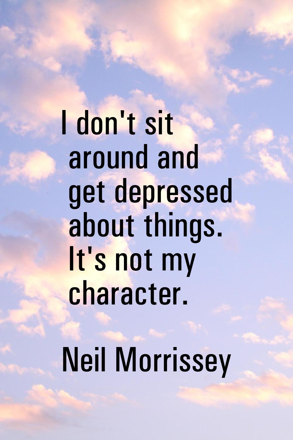 I don't sit around and get depressed about things. It's not my character.