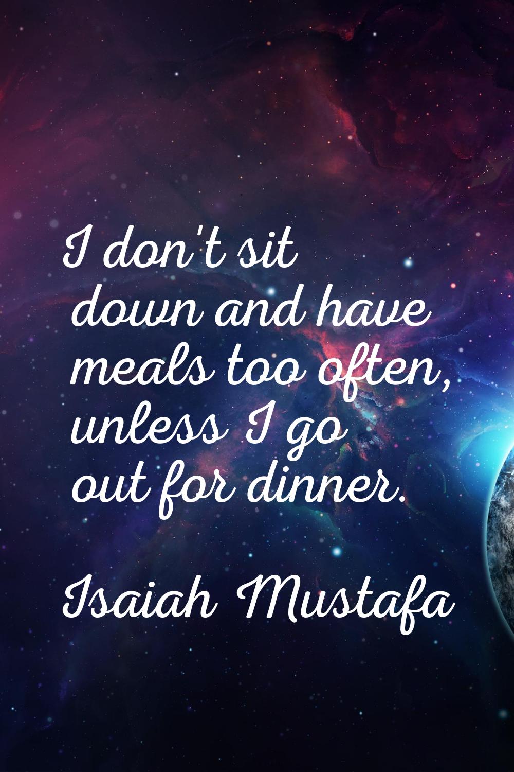 I don't sit down and have meals too often, unless I go out for dinner.