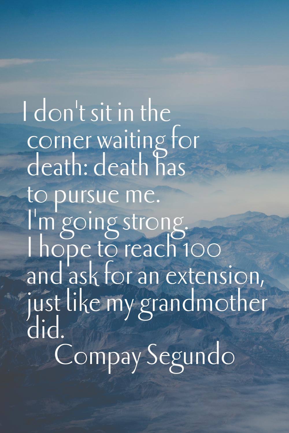 I don't sit in the corner waiting for death: death has to pursue me. I'm going strong. I hope to re