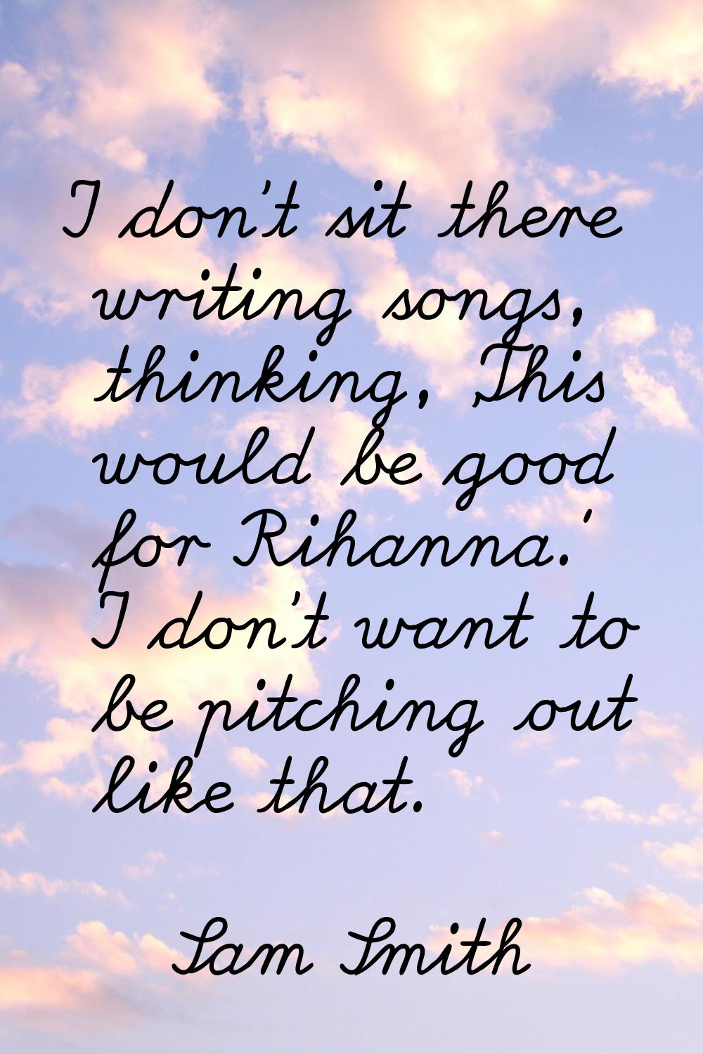 I don't sit there writing songs, thinking, 'This would be good for Rihanna.' I don't want to be pit