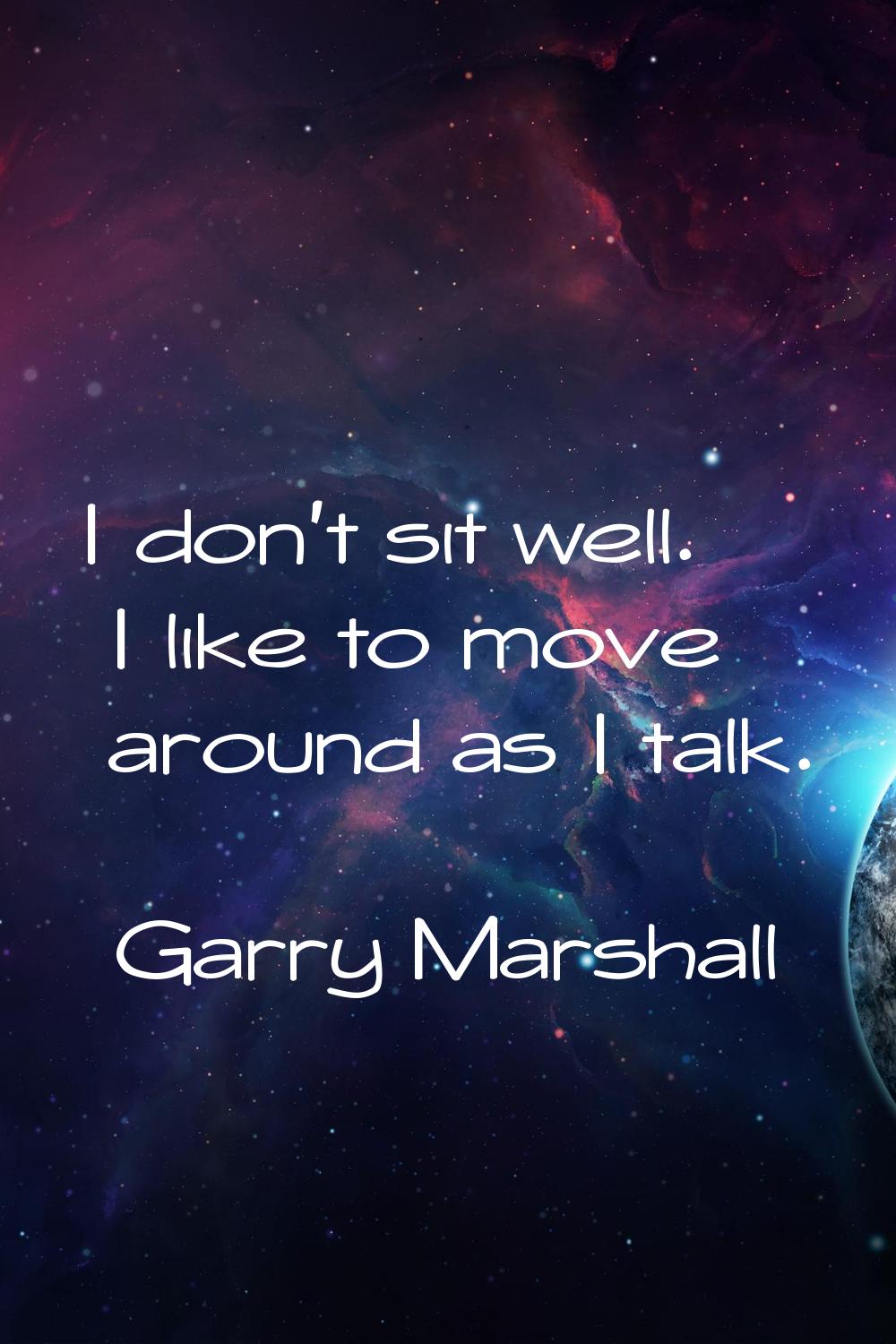 I don't sit well. I like to move around as I talk.