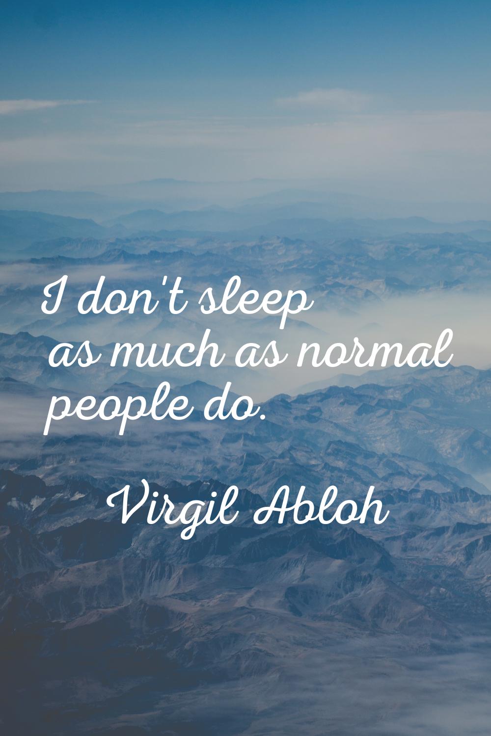 I don't sleep as much as normal people do.