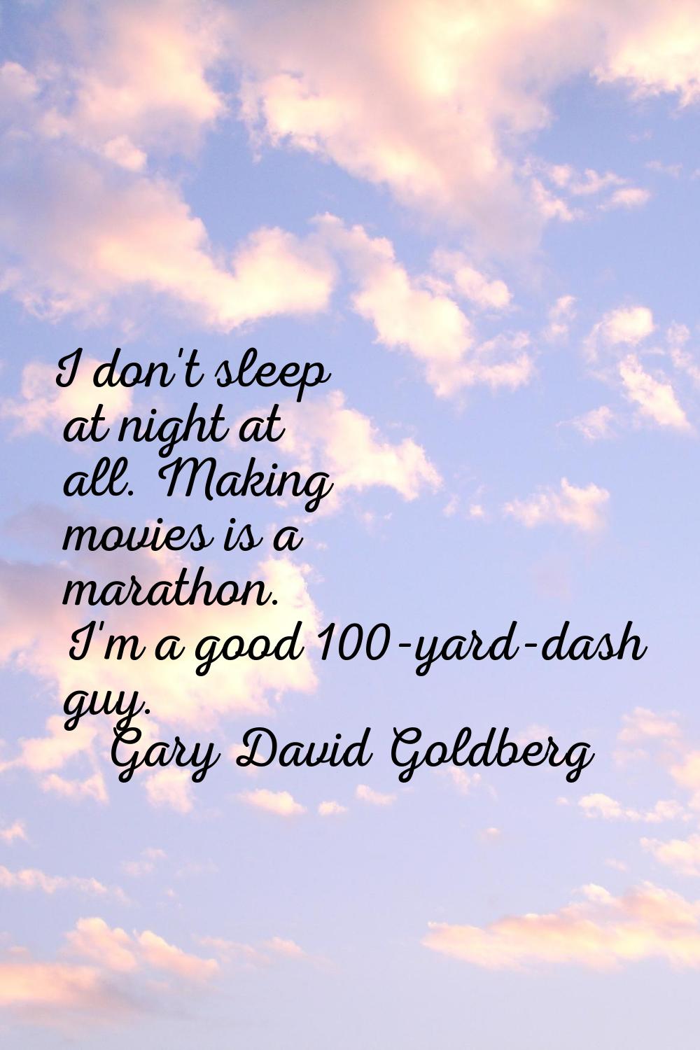 I don't sleep at night at all. Making movies is a marathon. I'm a good 100-yard-dash guy.