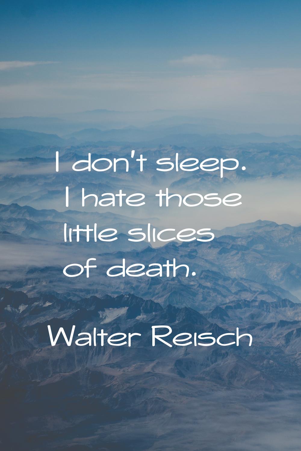 I don't sleep. I hate those little slices of death.