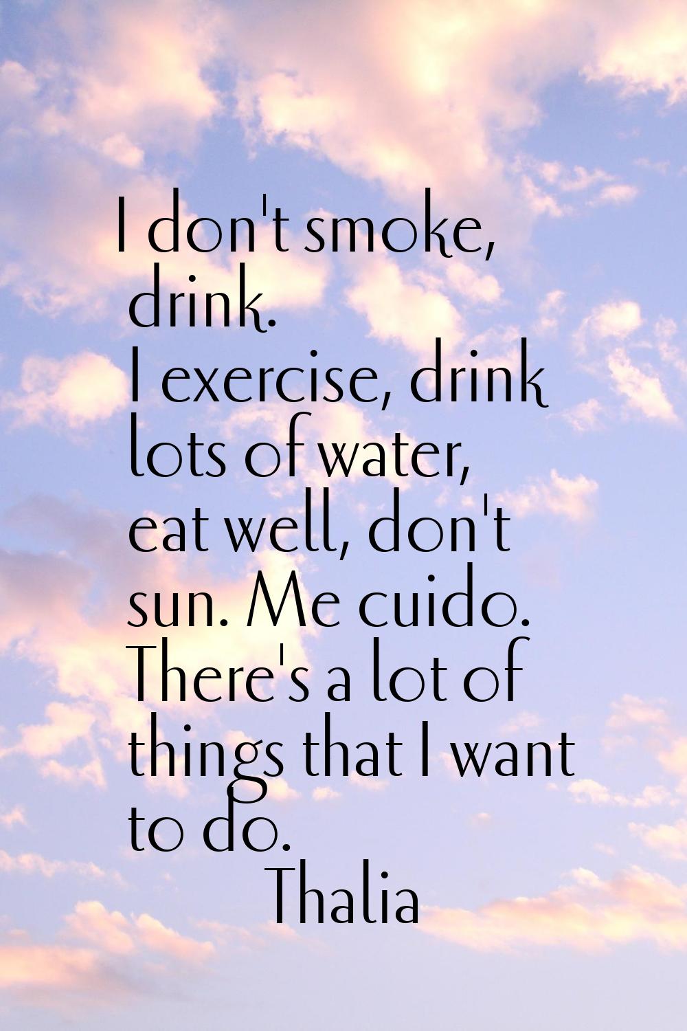 I don't smoke, drink. I exercise, drink lots of water, eat well, don't sun. Me cuido. There's a lot
