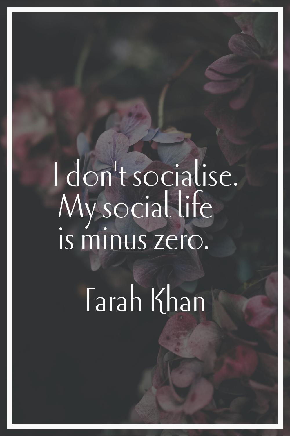 I don't socialise. My social life is minus zero.