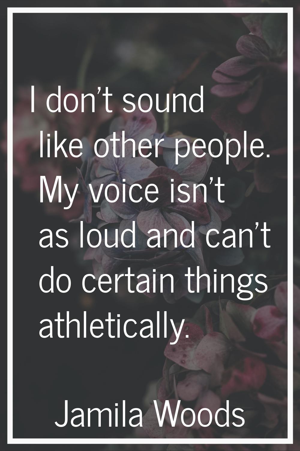 I don't sound like other people. My voice isn't as loud and can't do certain things athletically.