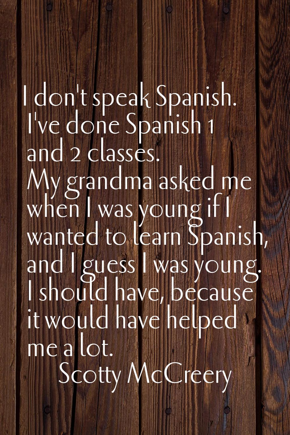 I don't speak Spanish. I've done Spanish 1 and 2 classes. My grandma asked me when I was young if I