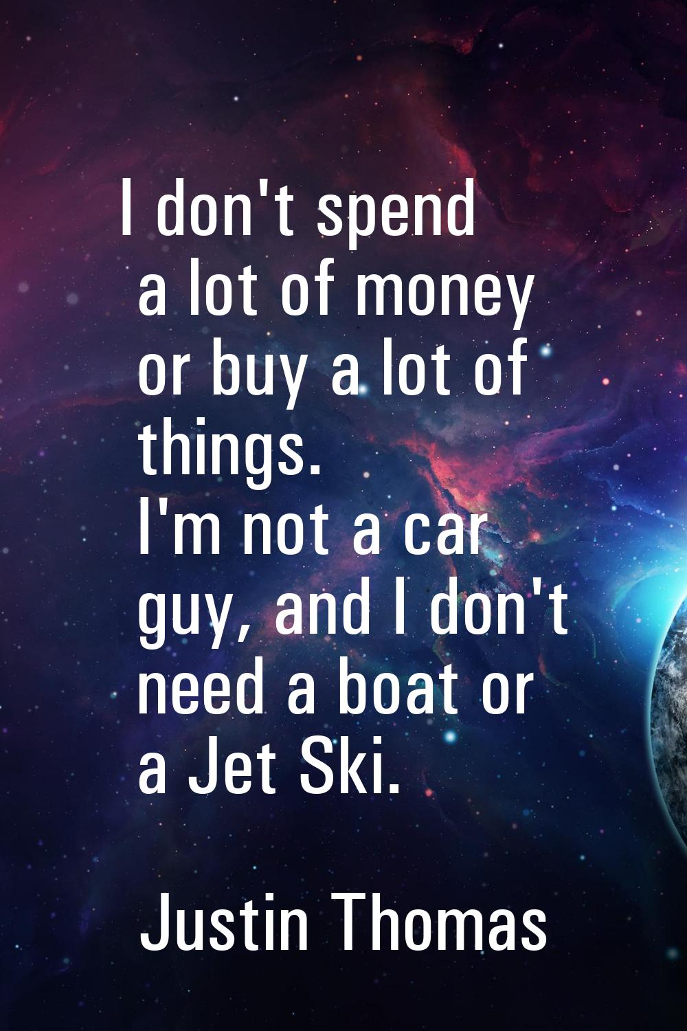 I don't spend a lot of money or buy a lot of things. I'm not a car guy, and I don't need a boat or 