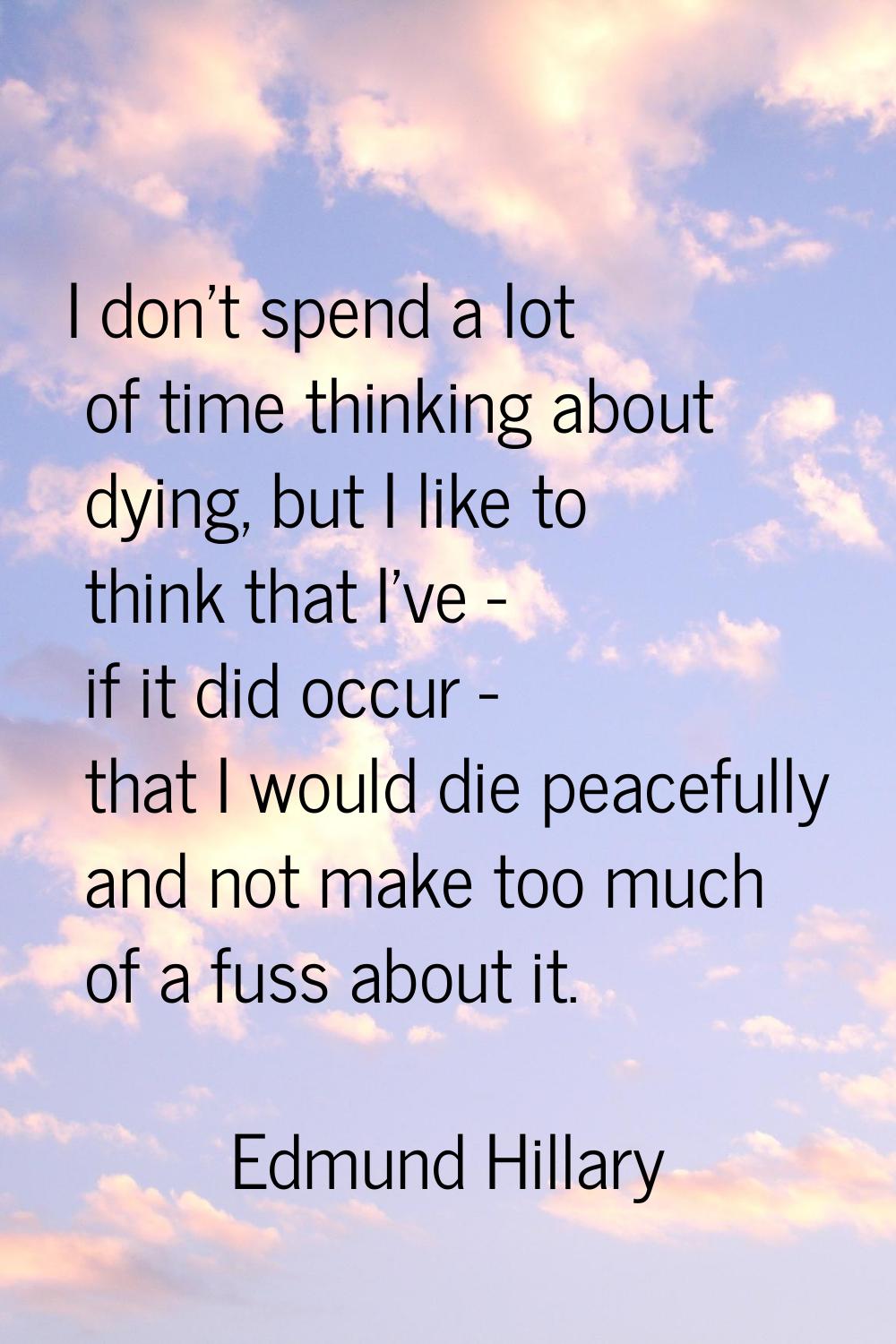 I don't spend a lot of time thinking about dying, but I like to think that I've - if it did occur -