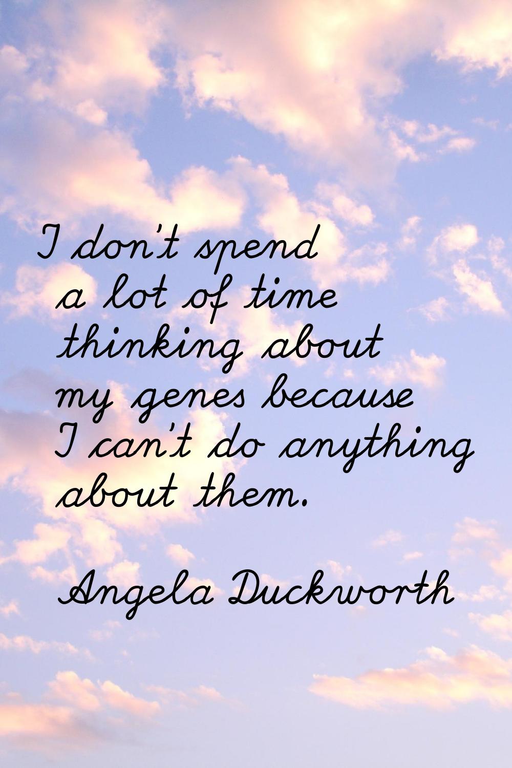 I don't spend a lot of time thinking about my genes because I can't do anything about them.