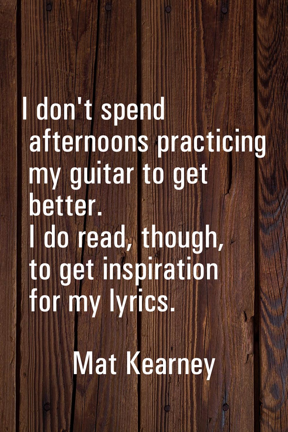I don't spend afternoons practicing my guitar to get better. I do read, though, to get inspiration 