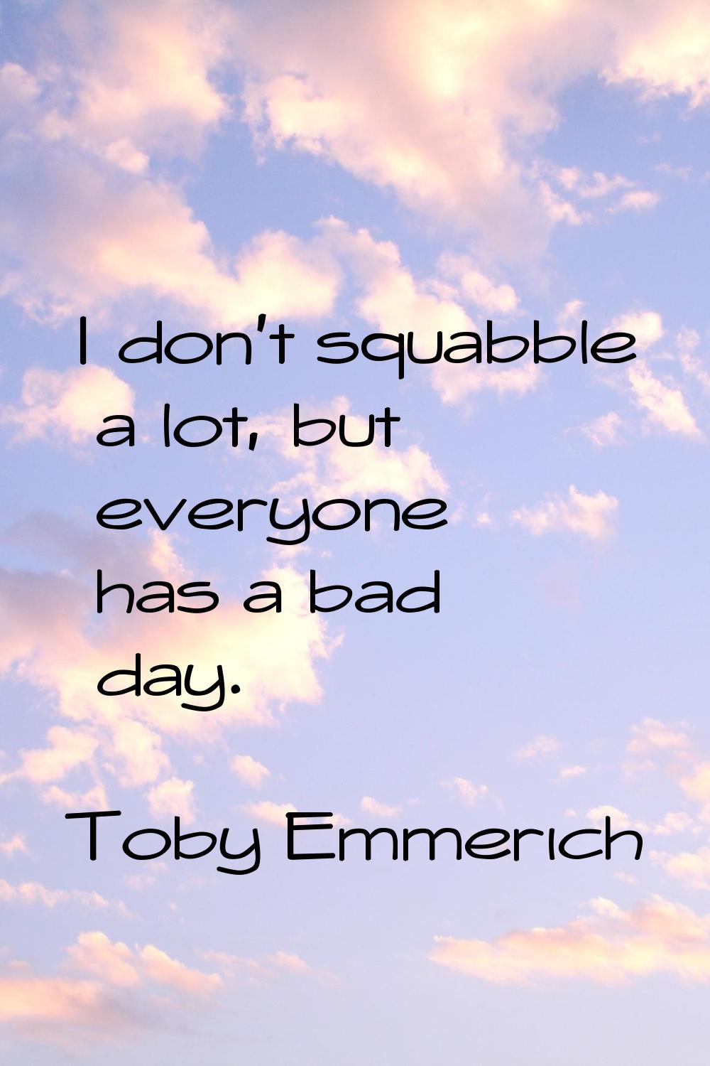 I don't squabble a lot, but everyone has a bad day.