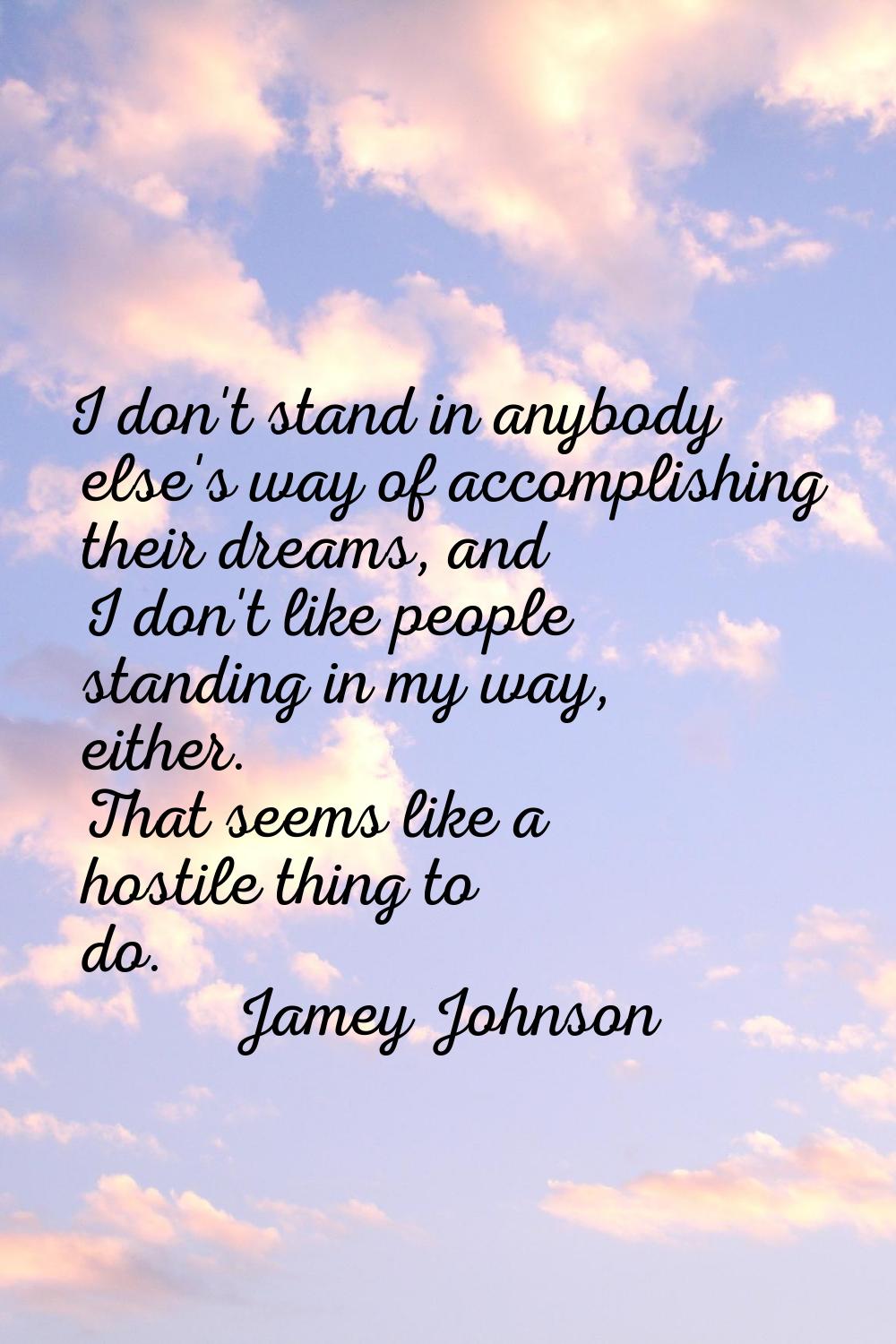 I don't stand in anybody else's way of accomplishing their dreams, and I don't like people standing