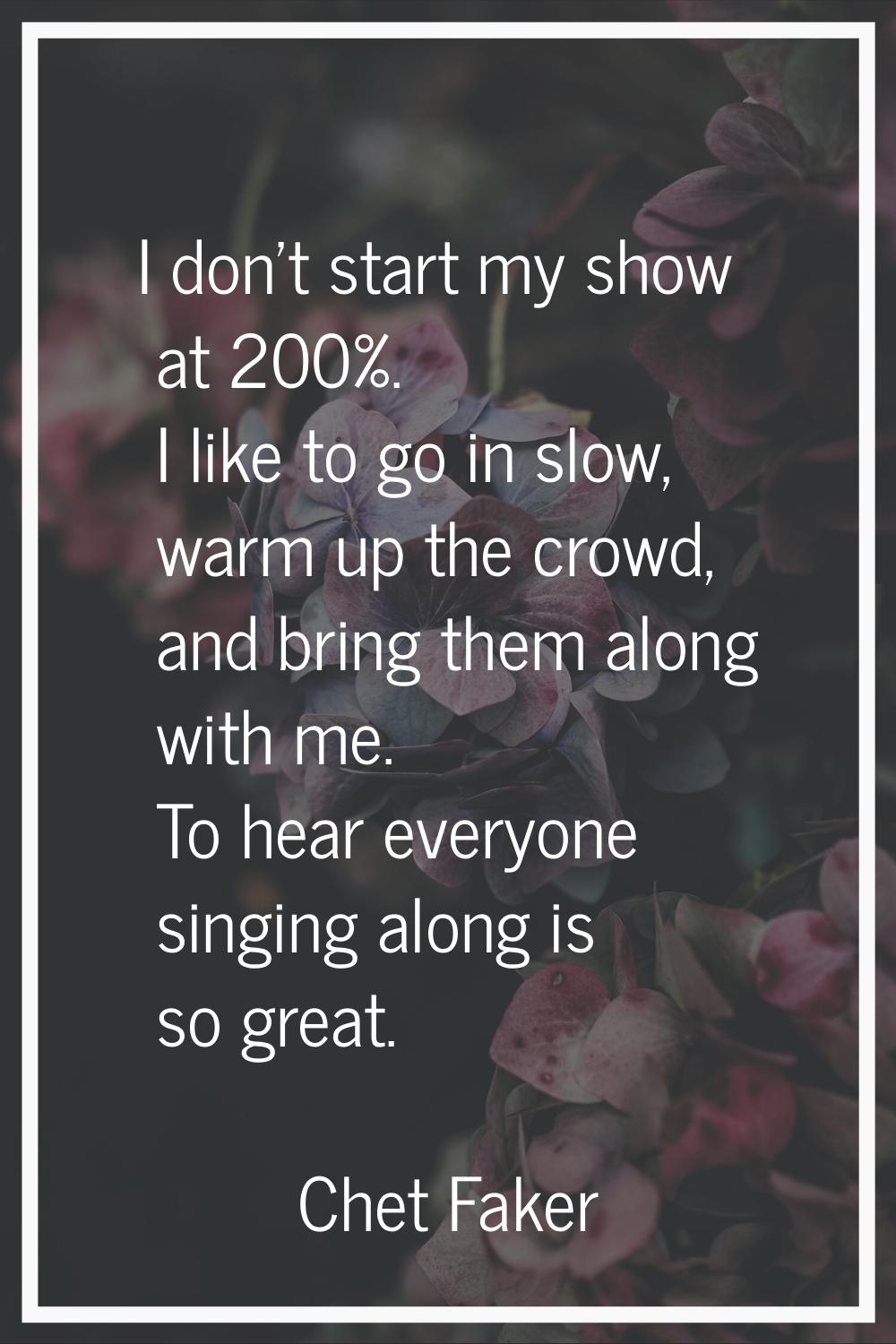 I don't start my show at 200%. I like to go in slow, warm up the crowd, and bring them along with m