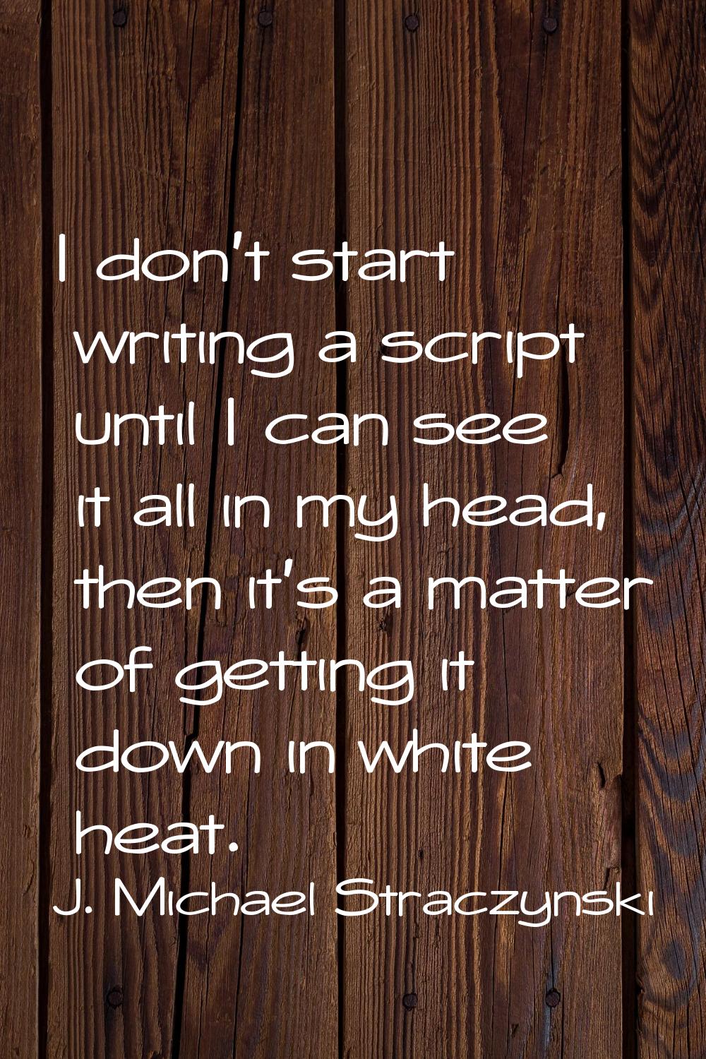 I don't start writing a script until I can see it all in my head, then it's a matter of getting it 