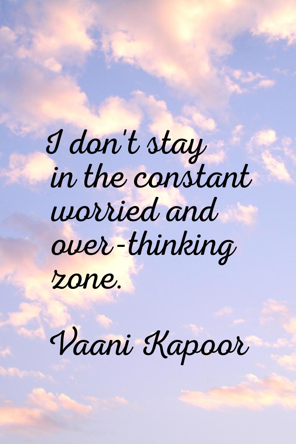 I don't stay in the constant worried and over-thinking zone.