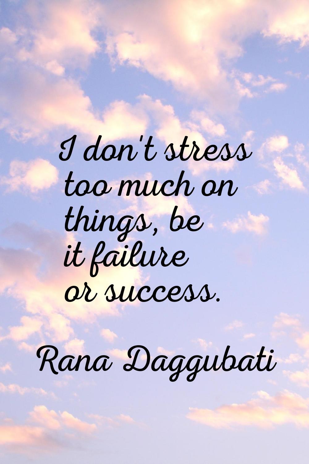 I don't stress too much on things, be it failure or success.