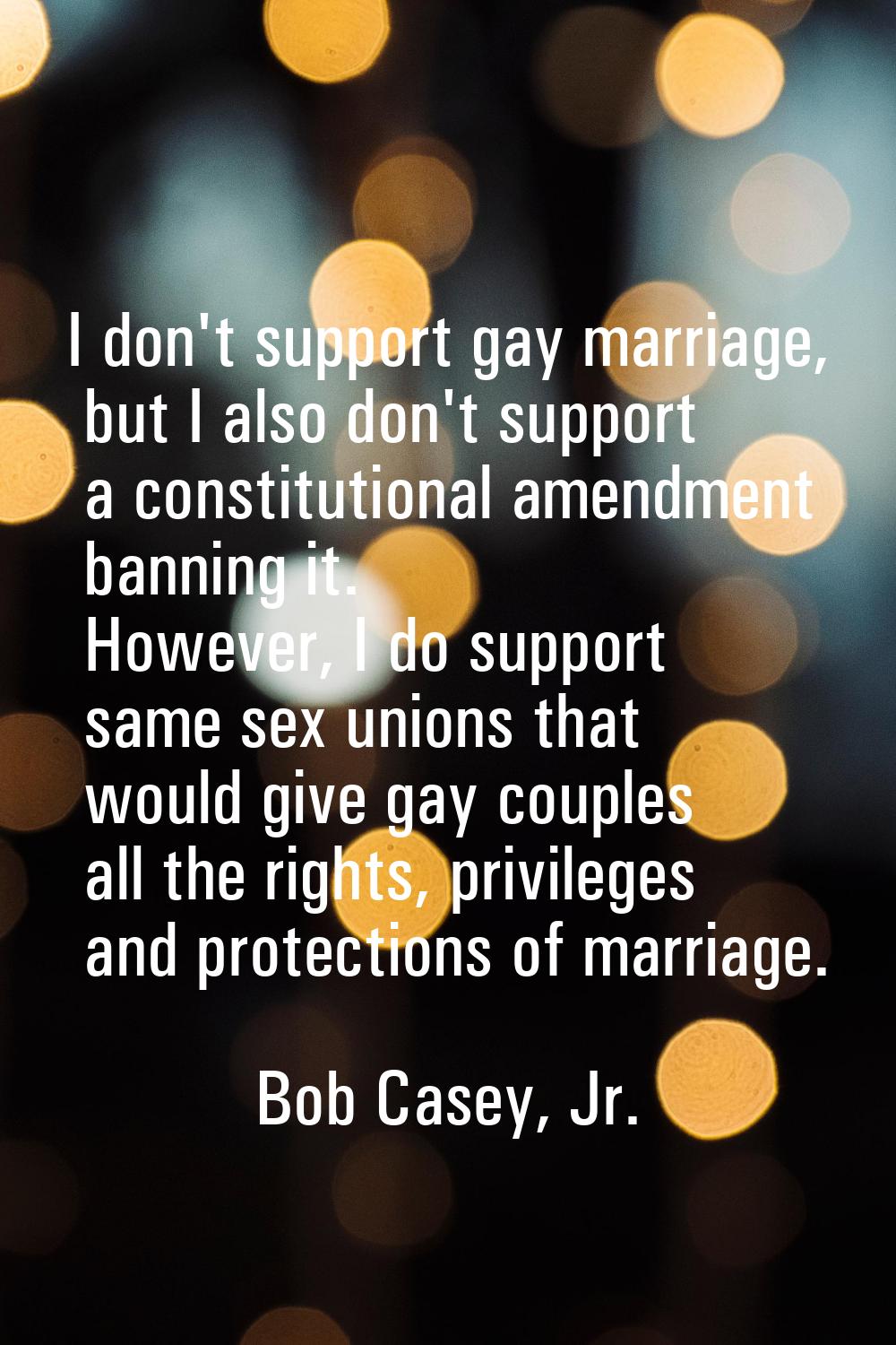I don't support gay marriage, but I also don't support a constitutional amendment banning it. Howev
