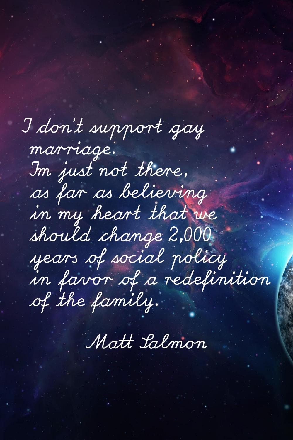 I don't support gay marriage. I'm just not there, as far as believing in my heart that we should ch