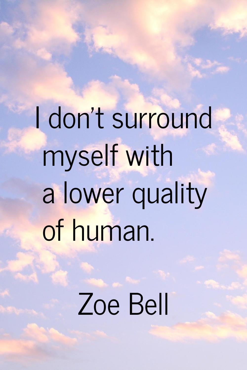 I don't surround myself with a lower quality of human.