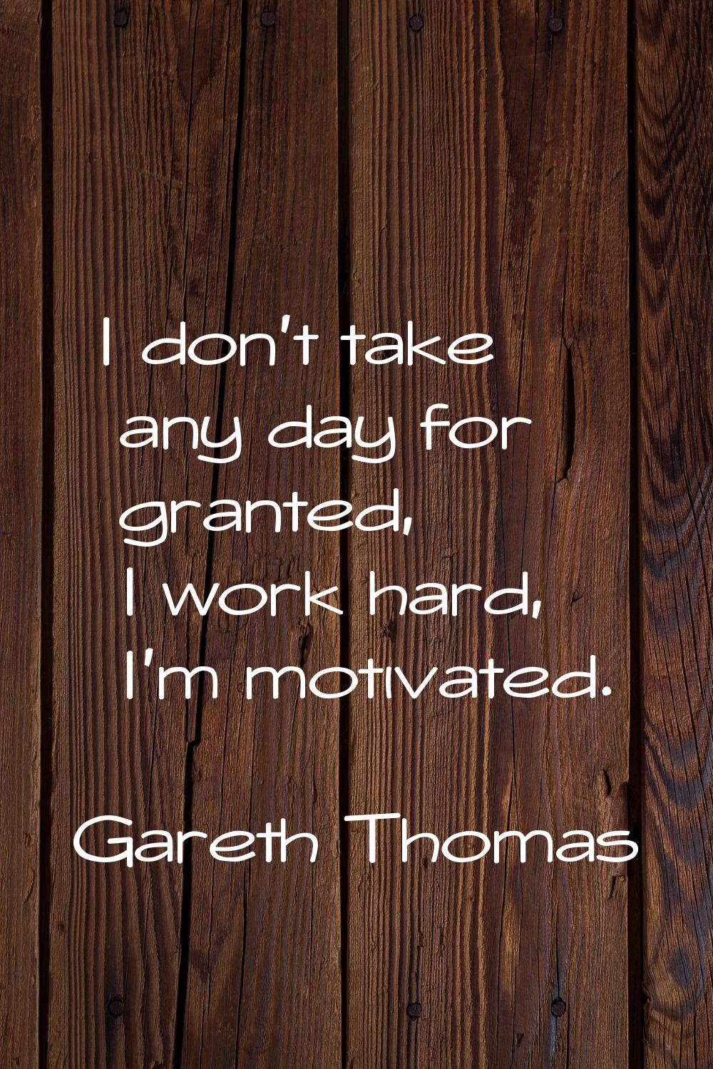 I don't take any day for granted, I work hard, I'm motivated.