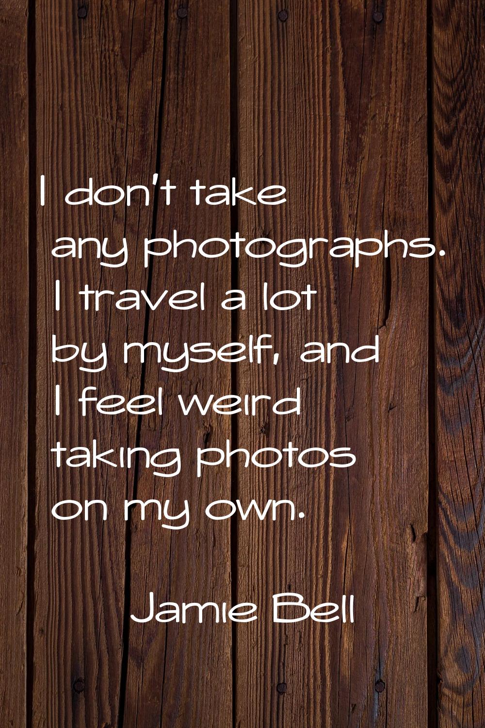 I don't take any photographs. I travel a lot by myself, and I feel weird taking photos on my own.