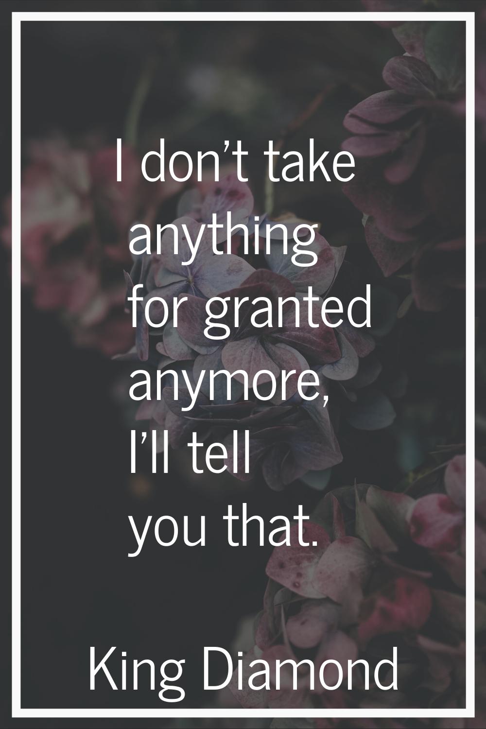 I don't take anything for granted anymore, I'll tell you that.