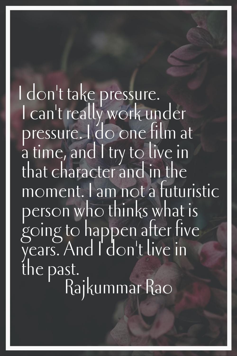 I don't take pressure. I can't really work under pressure. I do one film at a time, and I try to li