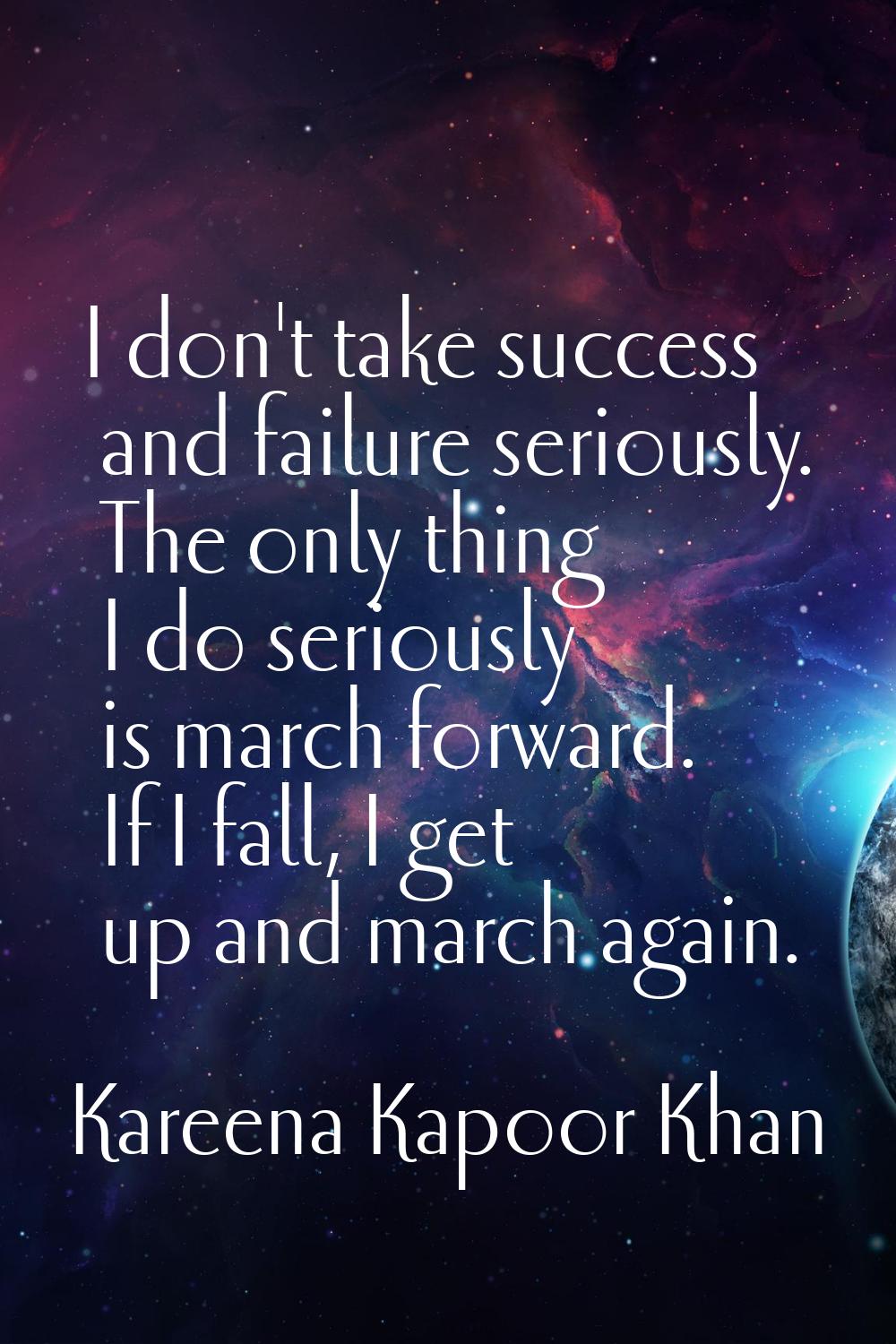 I don't take success and failure seriously. The only thing I do seriously is march forward. If I fa