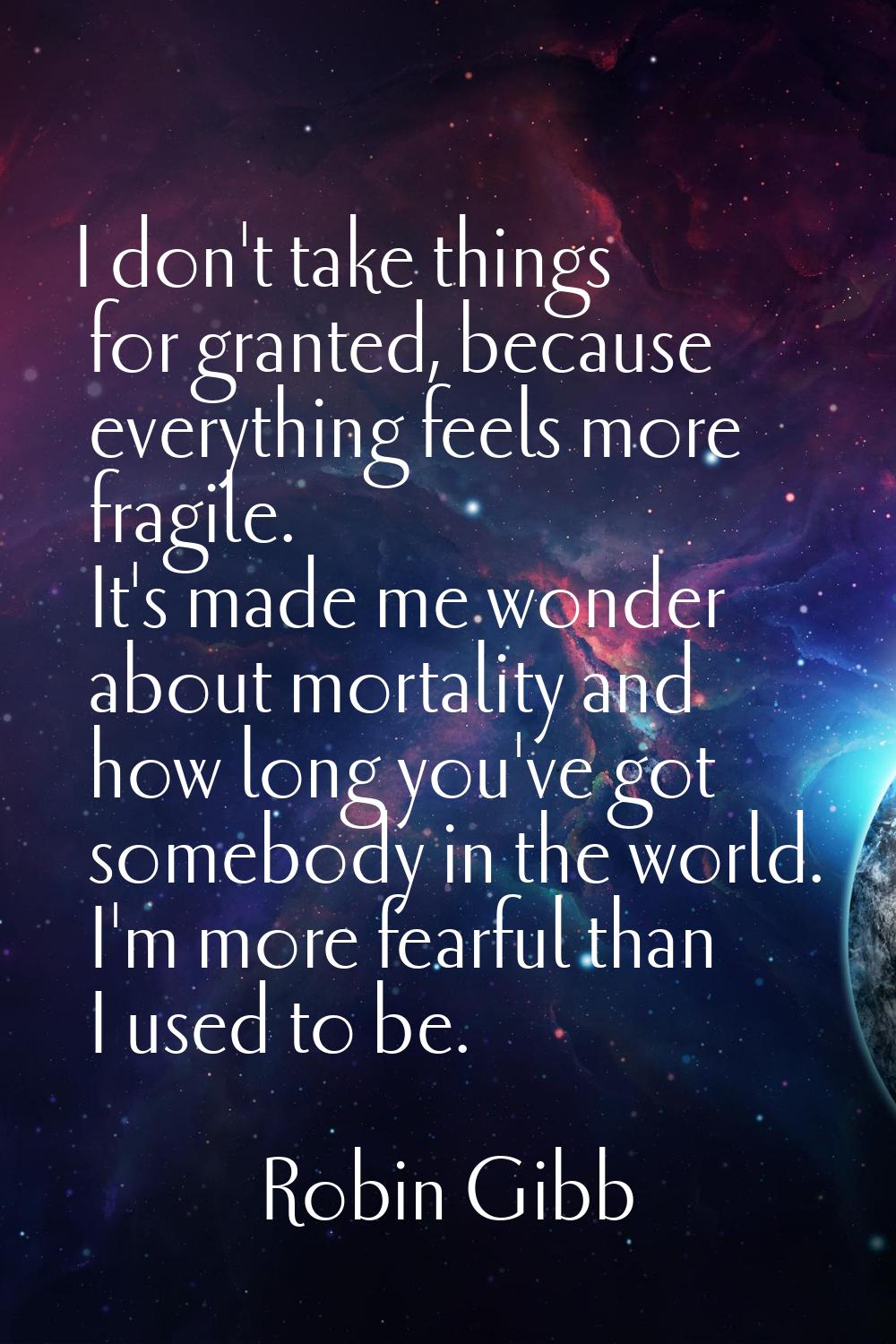 I don't take things for granted, because everything feels more fragile. It's made me wonder about m