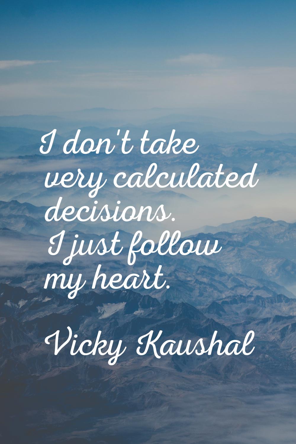 I don't take very calculated decisions. I just follow my heart.