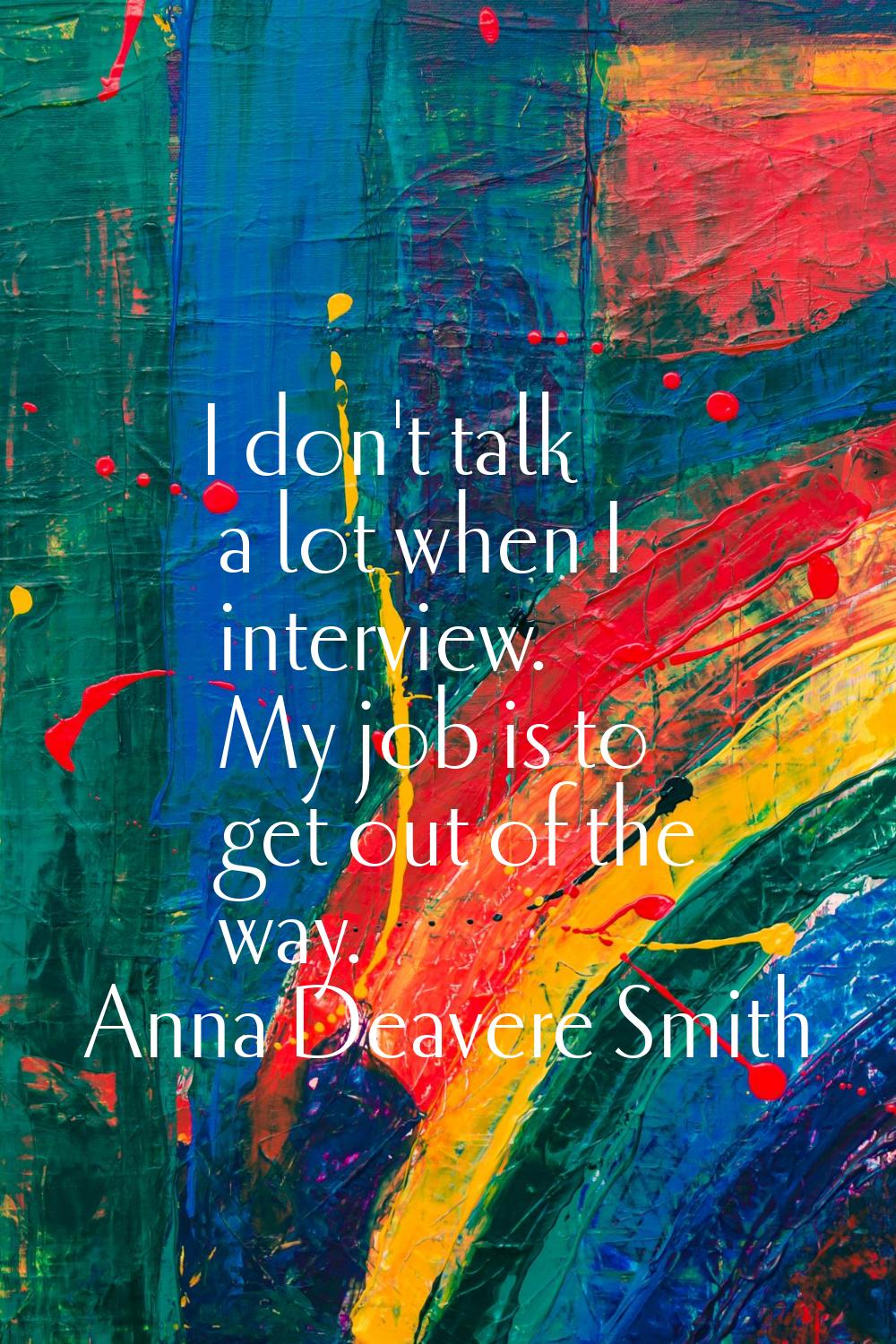 I don't talk a lot when I interview. My job is to get out of the way.