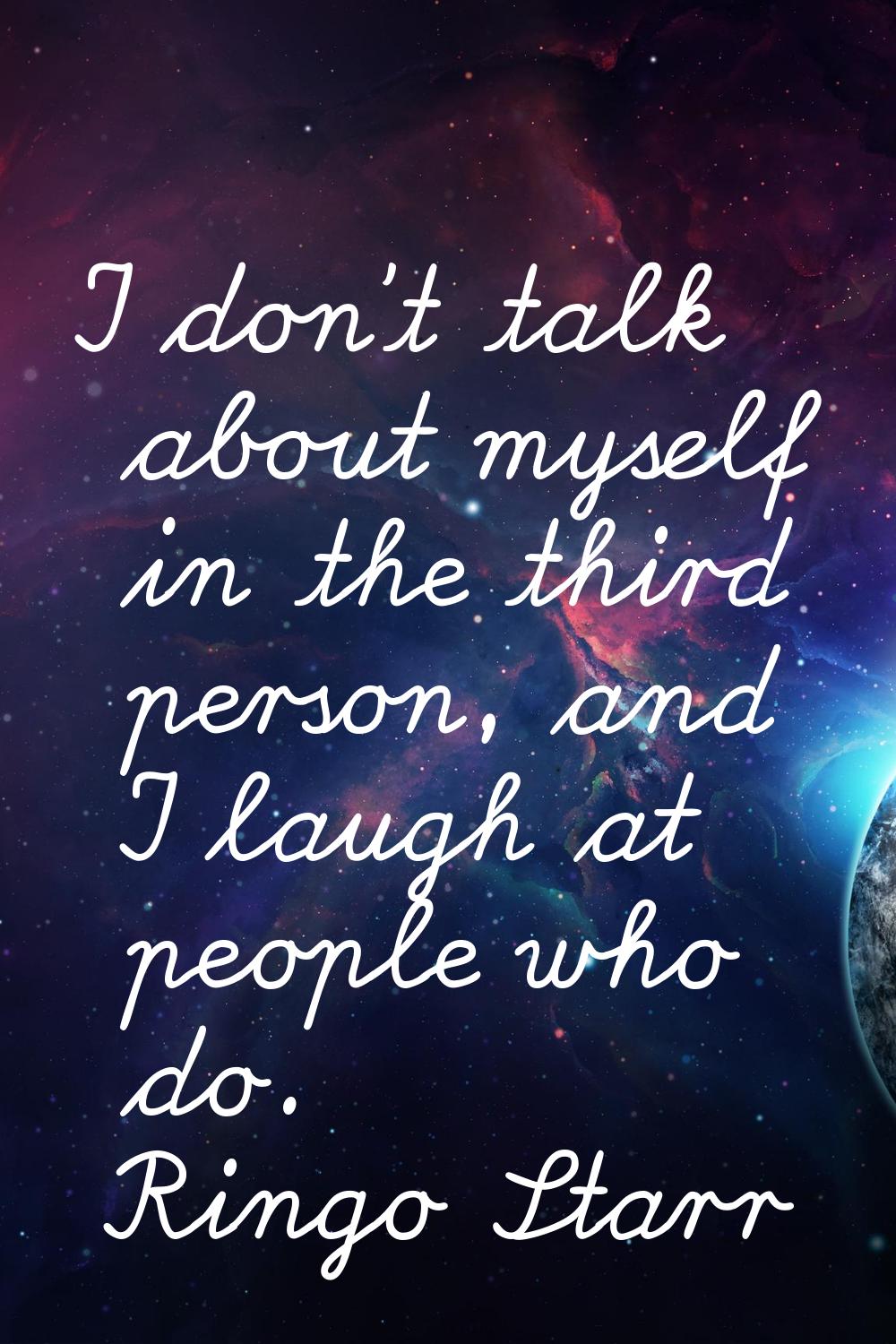 I don't talk about myself in the third person, and I laugh at people who do.