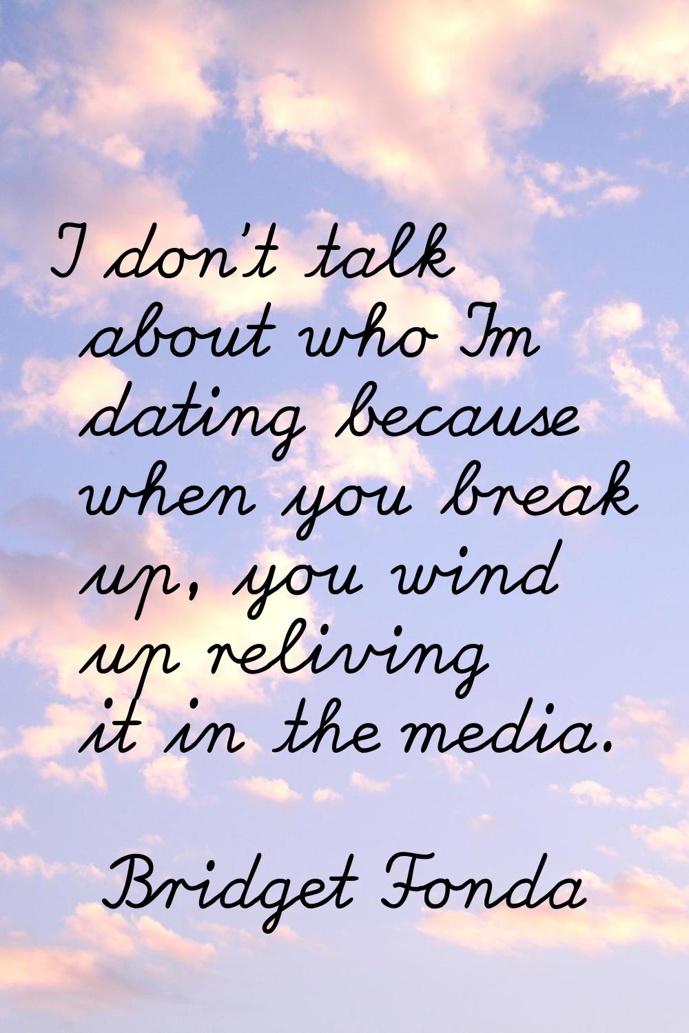 I don't talk about who I'm dating because when you break up, you wind up reliving it in the media.