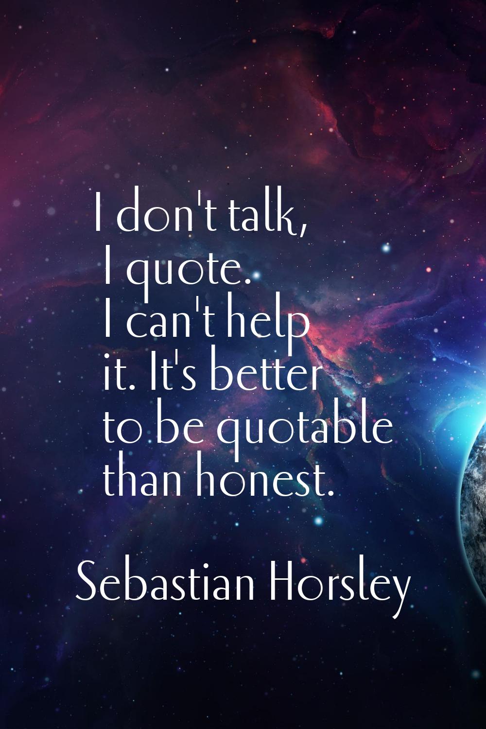 I don't talk, I quote. I can't help it. It's better to be quotable than honest.