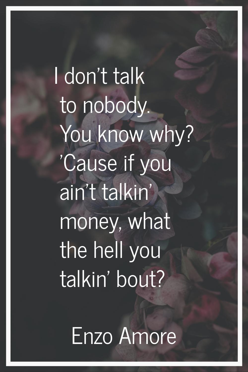 I don't talk to nobody. You know why? 'Cause if you ain't talkin' money, what the hell you talkin' 