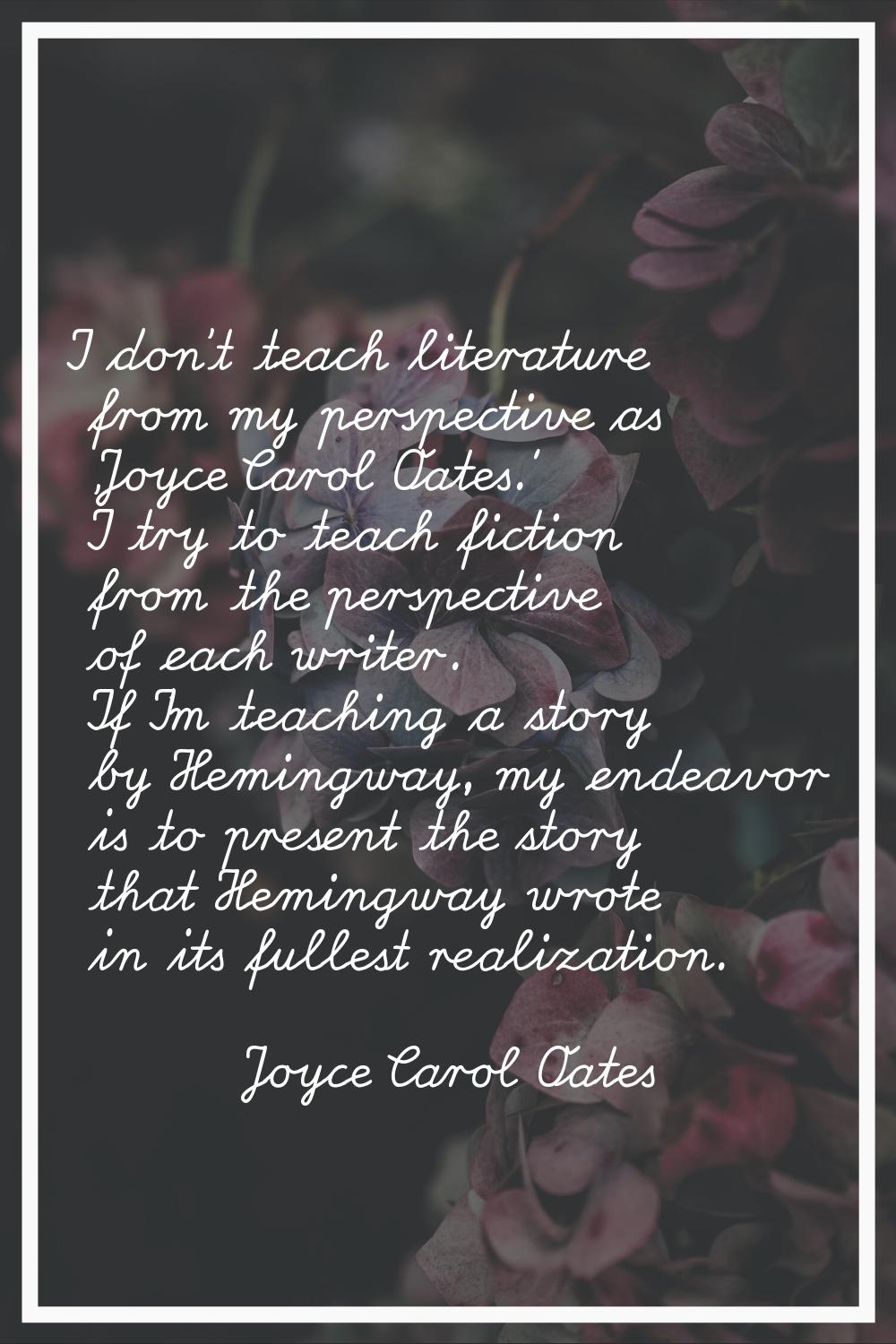 I don't teach literature from my perspective as 'Joyce Carol Oates.' I try to teach fiction from th