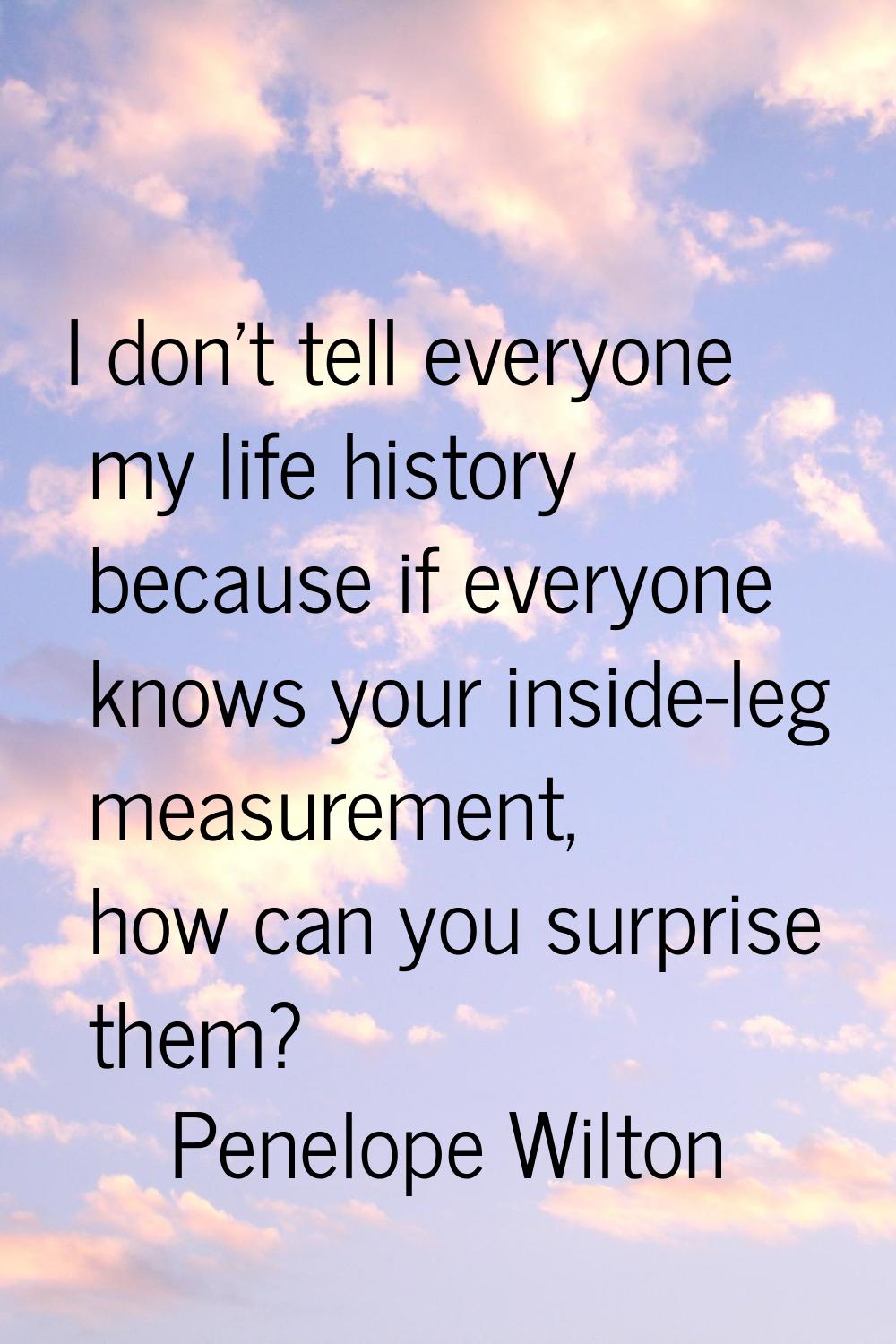 I don't tell everyone my life history because if everyone knows your inside-leg measurement, how ca